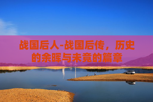 战国后人-战国后传,历史的余晖与未竟的篇章 战国后人-战国后传,历史的余晖与未竟的篇章