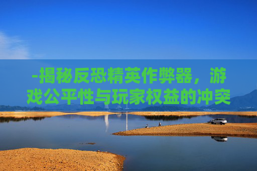 -揭秘反恐精英作弊器,游戏公平性与玩家权益的冲突