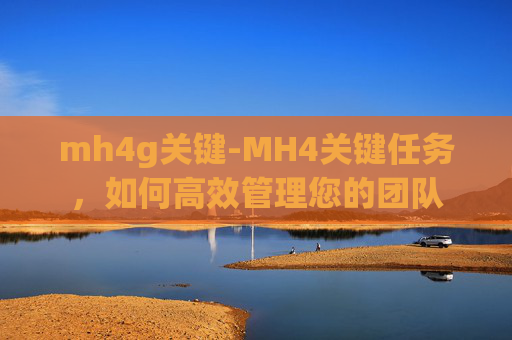 mh4g关键-MH4关键任务，如何高效管理您的团队