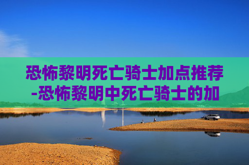 恐怖黎明死亡骑士加点推荐-恐怖黎明中死亡骑士的加点策略