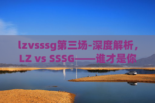 lzvsssg第三场-深度解析,LZ vs SSSG——谁才是你的最佳选择? lzvsssg第三场-深度解析,LZ vs SSSG——谁才是你的最佳选择?
