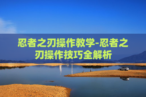 忍者之刃操作教学-忍者之刃操作技巧全解析