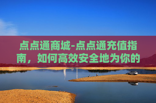 点点通商城-点点通充值指南，如何高效安全地为你的点点通账户充值