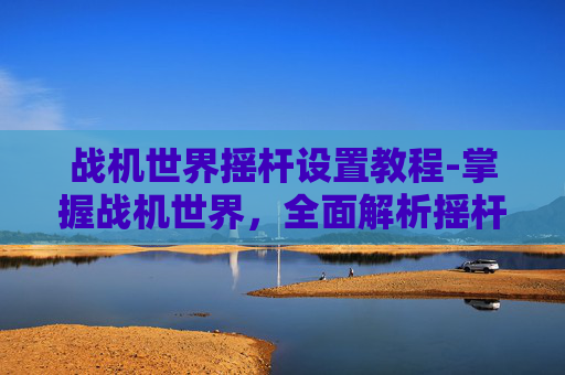 战机世界摇杆设置教程-掌握战机世界，全面解析摇杆设置技巧