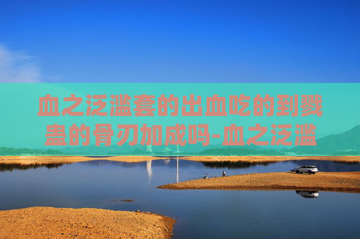 血之泛滥套的出血吃的到戮蛊的骨刃加成吗-血之泛滥，从历史到现代的血腥叙事