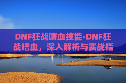 DNF狂战嗜血技能-DNF狂战嗜血，深入解析与实战指南