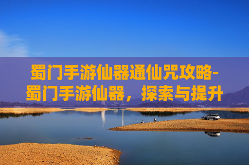蜀门手游仙器通仙咒攻略-蜀门手游仙器，探索与提升的终极武器