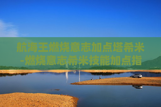 航海王燃烧意志加点塔希米-燃烧意志希米技能加点指南