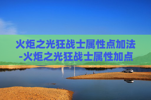 火炬之光狂战士属性点加法-火炬之光狂战士属性加点指南