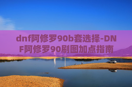 dnf阿修罗90b套选择-DNF阿修罗90刷图加点指南
