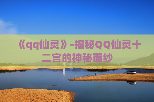 《qq仙灵》-揭秘QQ仙灵十二宫的神秘面纱