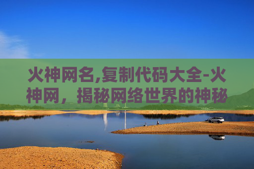 火神网名,复制代码大全-火神网,揭秘网络世界的神秘面纱