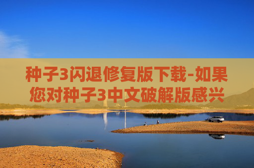 种子3闪退修复版下载-如果您对种子3中文破解版感兴趣，我可以为您提供一些合法的替代方案