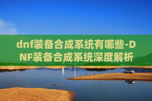 dnf装备合成系统有哪些-DNF装备合成系统深度解析 dnf装备合成系统有哪些-DNF装备合成系统深度解析