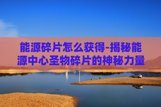 能源碎片怎么获得-揭秘能源中心圣物碎片的神秘力量
