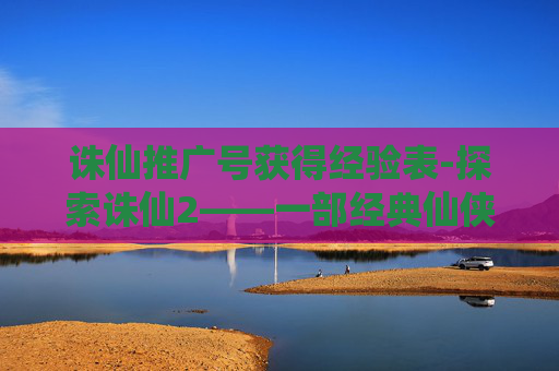 诛仙推广号获得经验表-探索诛仙2——一部经典仙侠巨作的魅力所在