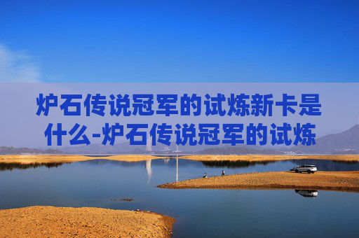 炉石传说冠军的试炼新卡是什么-炉石传说冠军的试炼新卡,揭秘卡牌背后的战略与创新 炉石传说冠军的试炼新卡是什么-炉石传说冠军的试炼新卡,揭秘卡牌背后的战略与创新