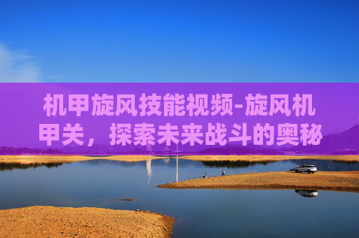 机甲旋风技能视频-旋风机甲关，探索未来战斗的奥秘
