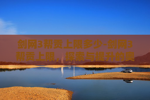 剑网3帮贡上限多少-剑网3帮贡上限,探索与提升的奥秘 剑网3帮贡上限多少-剑网3帮贡上限,探索与提升的奥秘