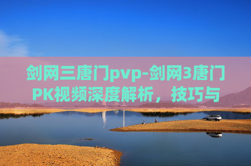 剑网三唐门pvp-剑网3唐门PK视频深度解析，技巧与策略