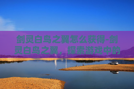 剑灵白鸟之翼怎么获得-剑灵白鸟之翼，探索游戏中的神秘与美丽