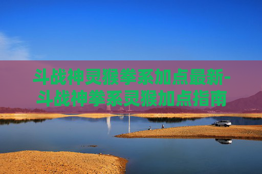 斗战神灵猴拳系加点最新-斗战神拳系灵猴加点指南