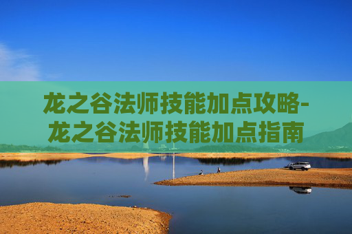 龙之谷法师技能加点攻略-龙之谷法师技能加点指南