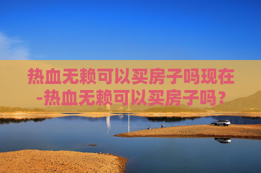 热血无赖可以买房子吗现在-热血无赖可以买房子吗？