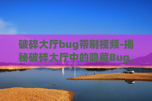 破碎大厅bug带刷视频-揭秘破碎大厅中的隐藏Bug，玩家的福音还是开发者的噩梦？