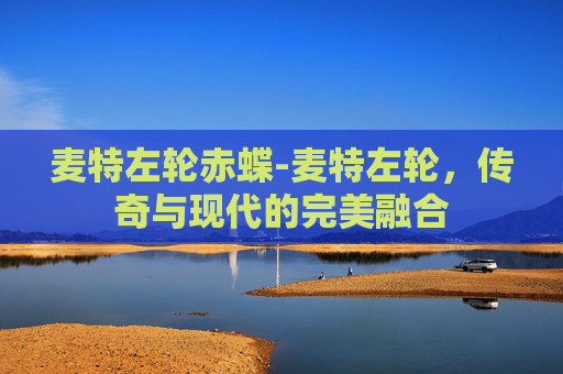 麦特左轮赤蝶-麦特左轮，传奇与现代的完美融合