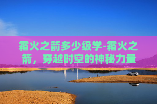 霜火之箭多少级学-霜火之箭，穿越时空的神秘力量