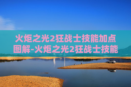 火炬之光2狂战士技能加点图解-火炬之光2狂战士技能加点攻略