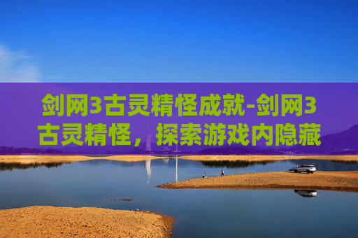 剑网3古灵精怪成就-剑网3古灵精怪,探索游戏内隐藏的奇遇与乐趣