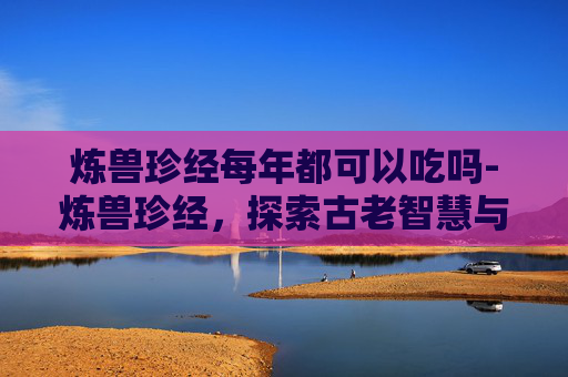 炼兽珍经每年都可以吃吗-炼兽珍经，探索古老智慧与现代实践的完美结合
