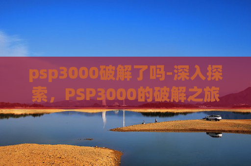 psp3000破解了吗-深入探索,PSP3000的破解之旅 psp3000破解了吗-深入探索,PSP3000的破解之旅