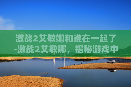 激战2艾敏娜和谁在一起了-激战2艾敏娜，揭秘游戏中的神秘角色