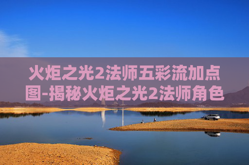 火炬之光2法师五彩流加点图-揭秘火炬之光2法师角色的奥秘