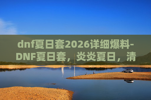dnf夏日套2026详细爆料-DNF夏日套，炎炎夏日，清凉一夏！