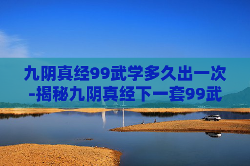 九阴真经99武学多久出一次-揭秘九阴真经下一套99武学