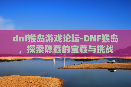 dnf猴岛游戏论坛-DNF猴岛，探索隐藏的宝藏与挑战