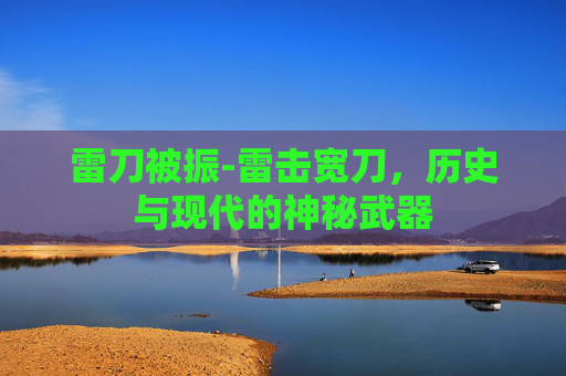雷刀被振-雷击宽刀，历史与现代的神秘武器