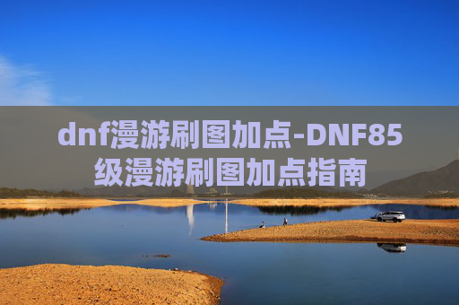 dnf漫游刷图加点-DNF85级漫游刷图加点指南 dnf漫游刷图加点-DNF85级漫游刷图加点指南