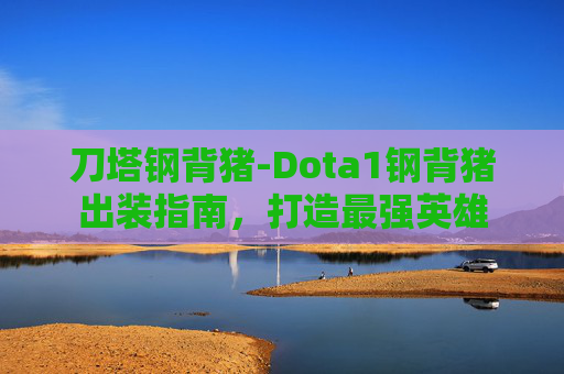 刀塔钢背猪-Dota1钢背猪出装指南，打造最强英雄