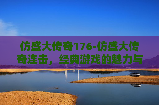 仿盛大传奇176-仿盛大传奇连击，经典游戏的魅力与挑战