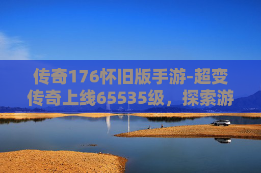 传奇176怀旧版手游-超变传奇上线65535级,探索游戏世界的极限 传奇176怀旧版手游-超变传奇上线65535级,探索游戏世界的极限