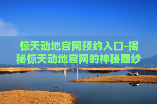 惊天动地官网预约入口-揭秘惊天动地官网的神秘面纱