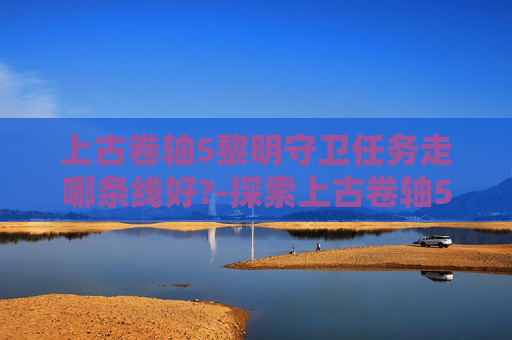 上古卷轴5黎明守卫任务走哪条线好?-探索上古卷轴5，天际中的黎明守卫——一个未被充分发掘的神秘组织