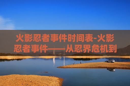 火影忍者事件时间表-火影忍者事件——从忍界危机到和平的曙光