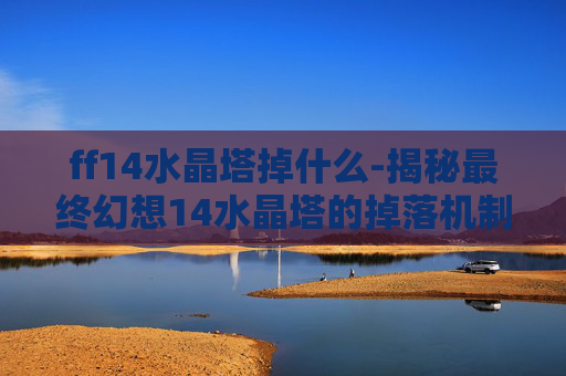 ff14水晶塔掉什么-揭秘最终幻想14水晶塔的掉落机制与玩家攻略 ff14水晶塔掉什么-揭秘最终幻想14水晶塔的掉落机制与玩家攻略