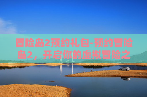 冒险岛2预约礼包-预约冒险岛2,开启你的虚拟冒险之旅 冒险岛2预约礼包-预约冒险岛2,开启你的虚拟冒险之旅